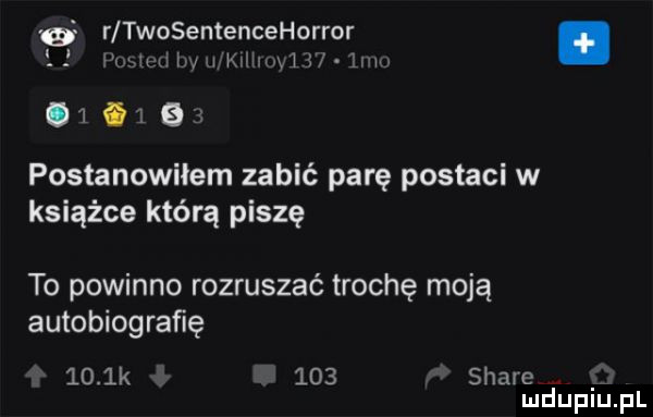 d r twosentencehorror. mam m mami h św  .     postanowiłem zabić parę postaci w książce którą piszę to powinno rozruszać trochę moją autobiografię     k     stare mduplu pl