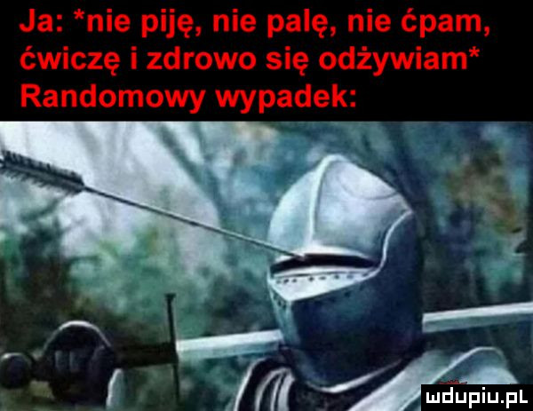 ja nie piję nie palę nie ćpam ćwiczę i zdrowo się odżywiam randomowy wypadek