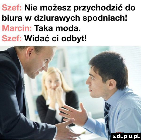 nie możesz przychodzić do biura w dziurawych spodniach taka moda. widać ci odbyt mjupiupl