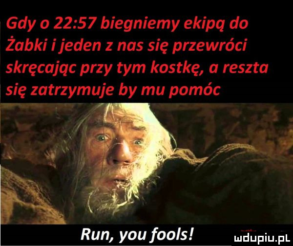 gdy o       biegniemy ekipq do żabki i jeden z nas się przewróci skręcając przy tym kostkę a reszta się zatrzymuje by mu pomóc run y-u fools