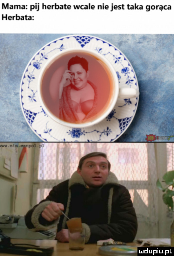 mama pij herbate wcale nie jest taka gorąca herbata l dupqul
