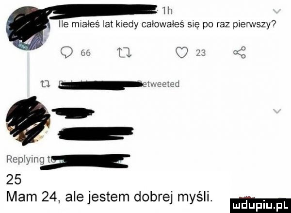 h ile miałeś lat kiedy całowałeś swe po raz pierwszy q    o o it i u. replymm    mam    ale jestem dobrej myśli