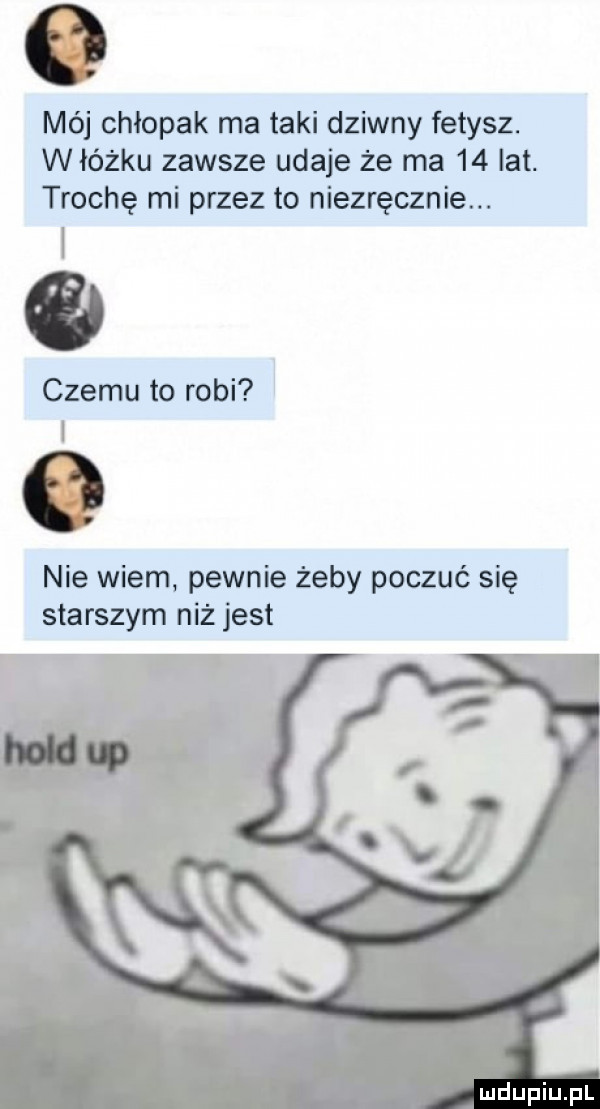 mój chłopak ma taki dziwny fetysz. w łóżku zawsze udaje że ma    lat. trochę mi przez to niezręcznie. czemu to robi i nie wiem pewnie żeby poczuć się starszym niż jest