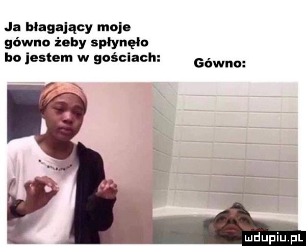 ja błagający moje gówno żeby spłynęło bo jestem w gościach gówno