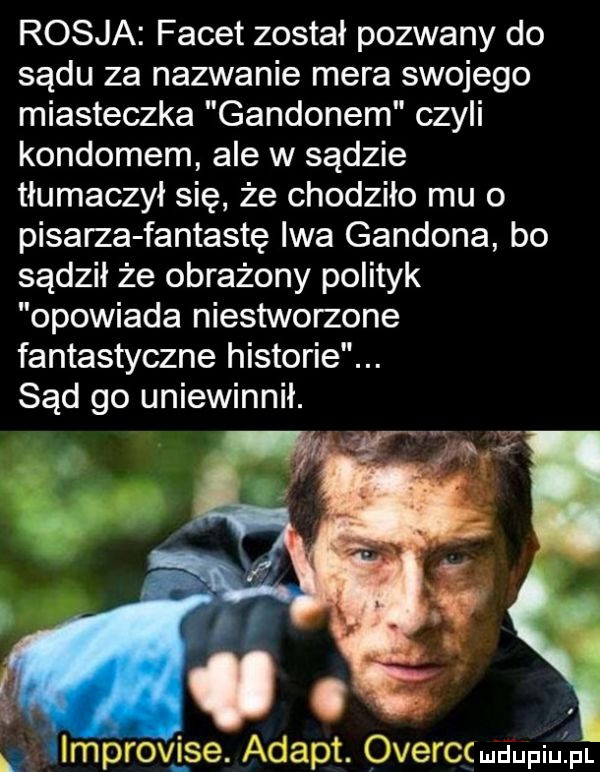 rosja facet został pozwany do sądu za nazwanie mera swojego miasteczka gandonem czyli kondomem ale w sądzie tłumaczył się że chodziło mu o pisarza fantastę iwa ganiona bo sądził że obrażony polityk opowiada niestworzone fantastyczne historie. abakankami sąd go uniewinnił