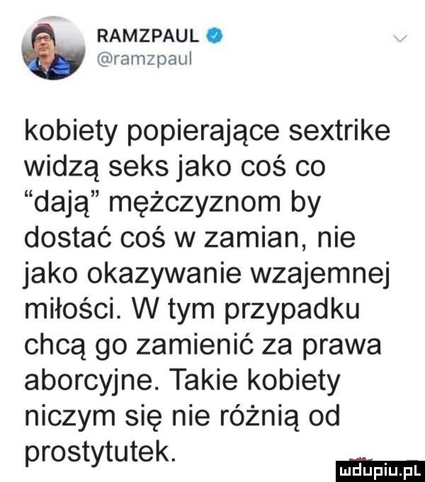 ramzpaul. ramzpaul kobiety popierające sextrike widzą seks jako coś co dają mężczyznom by dostać coś w zamian nie jako okazywanie wzajemnej miłości. w tym przypadku chcą go zamienić za prawa aborcyjne. takie kobiety niczym się nie różnią od prostytutek