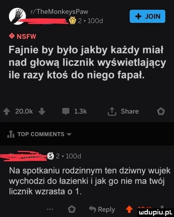 r themonkeyspaw a i      d   nsfw fajnie by było jakby każdy miał nad głową licznik wyświetlający ile razy ktoś do niego fapał.     k    k j stare top comments acz low na spotkaniu rodzinnym ten dziwny wujek wychodzi do łazienki imak go nie ma twój licznik wzrasta o  . repry ﬁpiupl