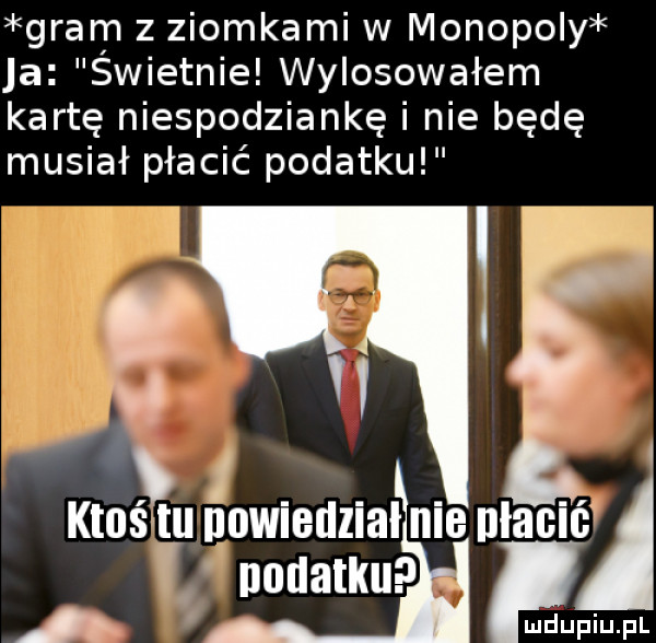 gram z ziomkami w monopoly ja świetnie wylosowałem kartę niespodziankę i nie będę musiał płacić podatku v nodatku ktoś tu qowiedział nie niania a