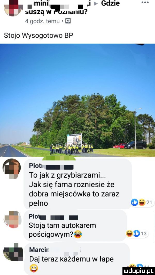 mend i l gdule suszą w memu   godz. temu e swojo wysogotowo bp piotl to jak z grzybiarzami. jak się fama rozniesie że dobra miejscówka to zaraz pełno a pio stoją tam autokarem pościgowym  . marcir daj teraz każdemu w łaje mm