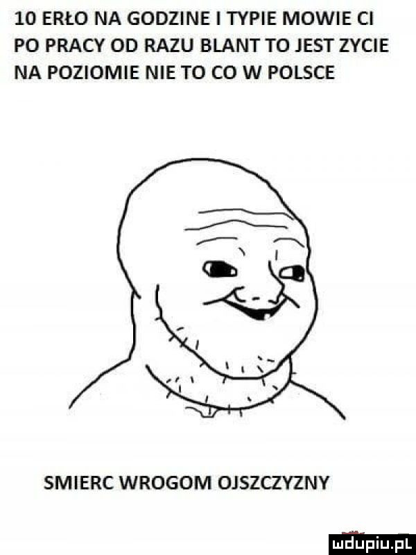 ergo na godzine itypie mowie ci p  pracy od razu blant to jest zycie na poziomie nie to co w polsce smierc wrogom ojszczyzny