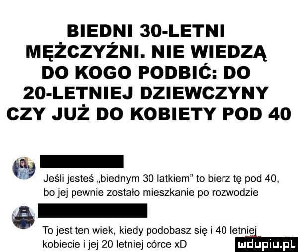 biedni    letni mężczyźni. nie wiedzą do kogo podbić do    letniej dziewczyny ctv już do kobiety pod    e jeśli jesteś biednym    latkiem to bierz ię pod  o bolej pewnie zostało mieszkanie po rozwodzie to jest ten wiek kiedy podobasz się i    letnie kobiecie i jej    ieiniei córce xd m