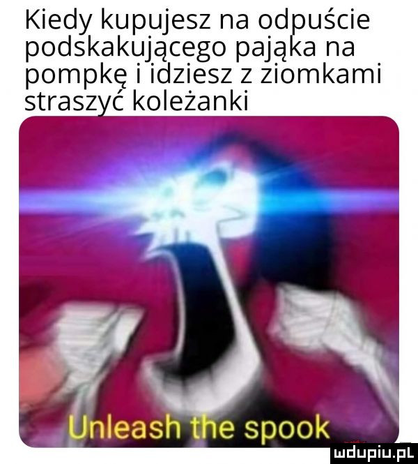 kiedy kupujesz na od uście podskakującego pają a na pompkę i idziesz z ziomkami strasz ć koleżanki