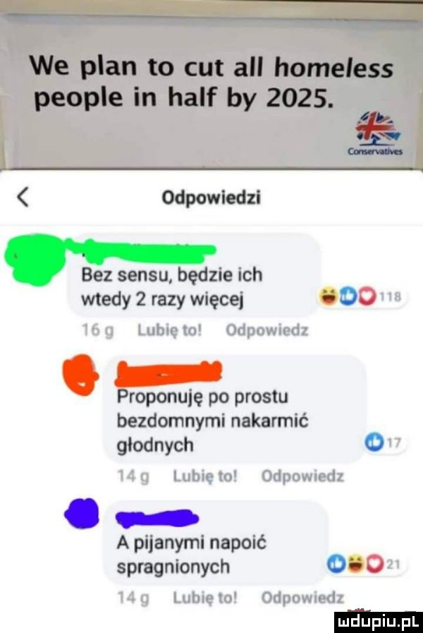 we plan to cat all homeless people in half by     .     i    odpowiedzi. bez sensu będzie ich wtedy   razy więcej i o proponuję po prestu bezdomnymi nakarmić głodnych. abakankami a pijanymi napoić spragnionych o