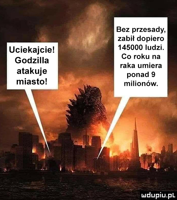 bez przesady zabił dopiero        ludzi. co roku na raka umiera ponad   milionów. uciekajcie godzilla atakuje miasto