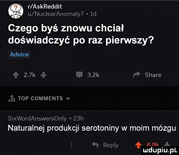 r askreddit u nw    vamaw in czego byś znowu chciał doświadczyć po raz pierwszy aowce    k   pk soave top commfnts siv ujk  v wow ukw sz naturalnej produkcji serotoniny w moim mózgu h ą lm. wx mdupiupl