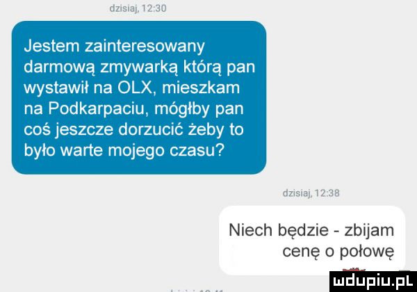 jestem zainteresowany darmową zmywarką którą pan wystawil na olx mieszkam na podkarpaciu mógłby pan coś jeszcze dorzucić żeby to bylo wade mojego czasu niech będzie zbijam cenę o połowę