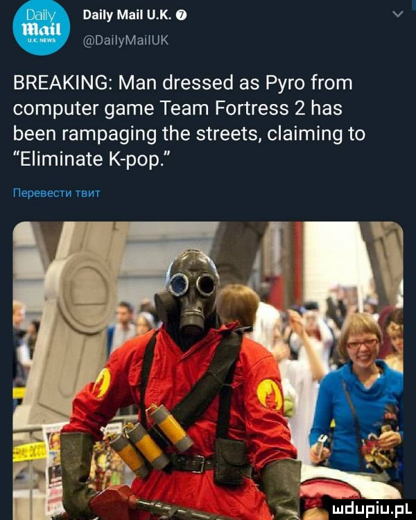 dainy mail u k. o v dailymanuk breaking man dressed as pyro from computer game team fortress   has bean rampaging tee streets claiming to eliminate k pop i iepesecm nam g