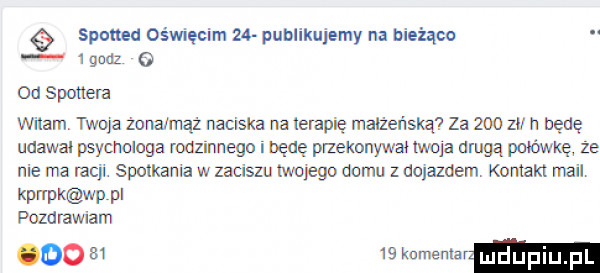 spotted oświęcim    publikujemy na bieżąco igunz o od sponela wilam twoja żona mąż naciska na lerapię maiżeńslq za     zi h będę udawał psychologa rodzinnego i będę paeknnywai mop drugą poiówxę że ule ma racji spnikama w zaciszu mojego domu z dojazdem kontakt mail kwkmprd pozdrawiam oo s     mwmw