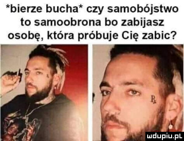 bierze bucha czy samobójstwo to samoobrona bo zabijasz osobę która próbuje cię zabic