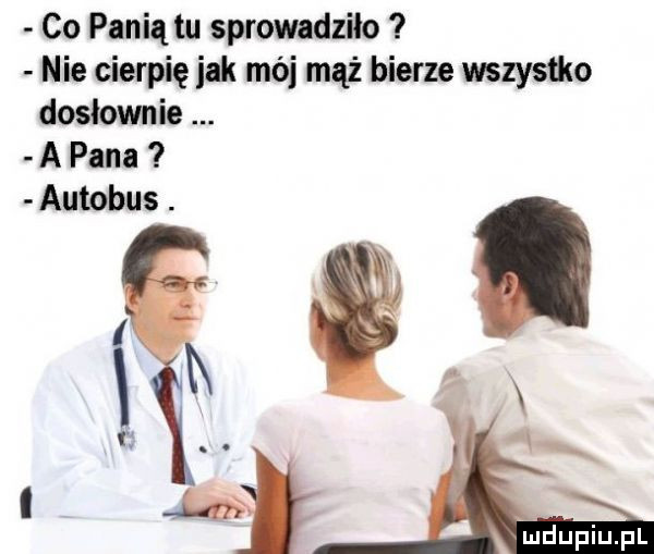 co panią tu sprowadziło nie cierpię jak mój mąż bierze wszystko dosłownie a pana