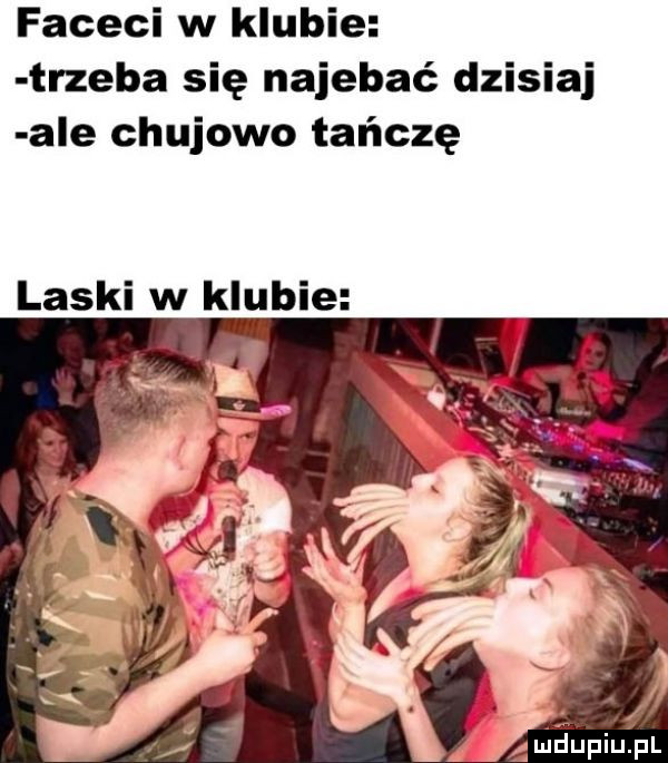 faceci w klubie trzeba się najebać dzisiaj ale chujowo tańczę laski w klubie ani daupiupr