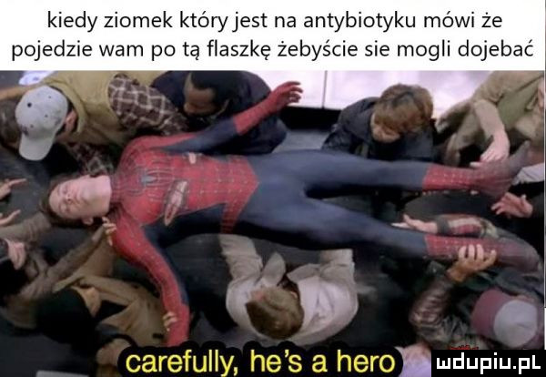 kiedy ziomek któryjest na antybiotyku mówi że pojedzie wam po tą flaszkę żebyście sie mogli dojebac