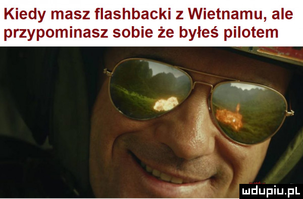 kiedy masz flashbacki z wietnamu ale przypominasz sobie że byłeś pilotem