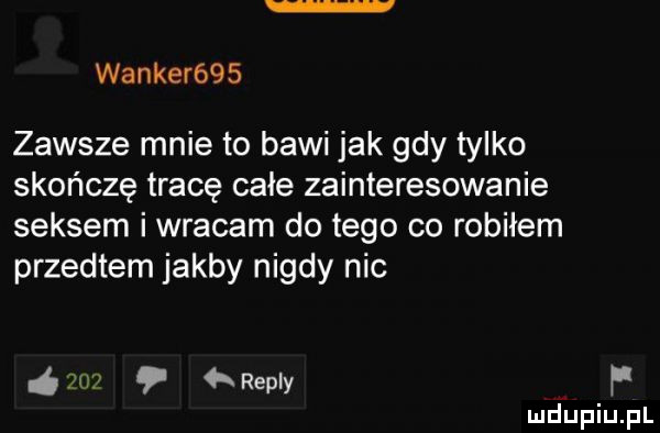 walker    zawsze mnie to bawi jak gdy tylko skończę tracę cale zainteresowanie seksem i wracam do tego co robiłem przedtem jakby nigdy nic    repry f mdąupiupl