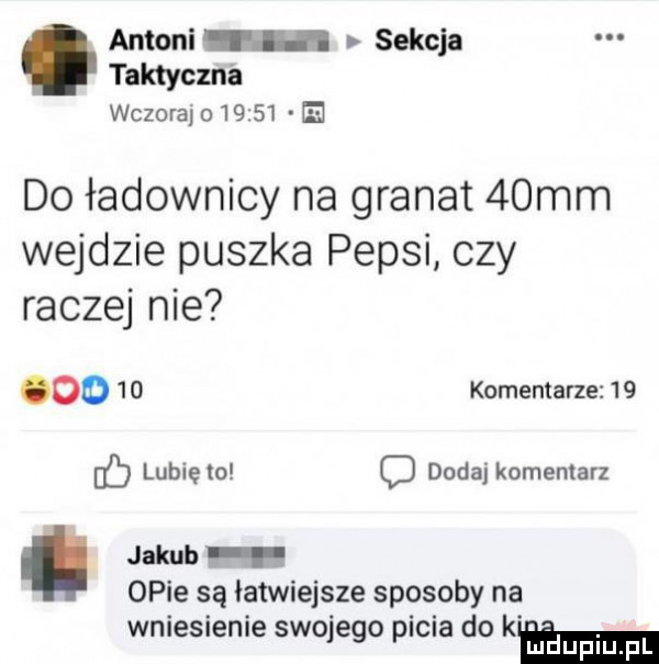 antoni hi sekcja taktyczne wczoraj o      e do ładownicy na granat   mm wejdzie puszka pepsi czy raczej nie oo    komentarze    lubię to c dodaj komentarz. jakub p n opie są latwiejsze sposoby na wniesienie swojego picia do rehmed