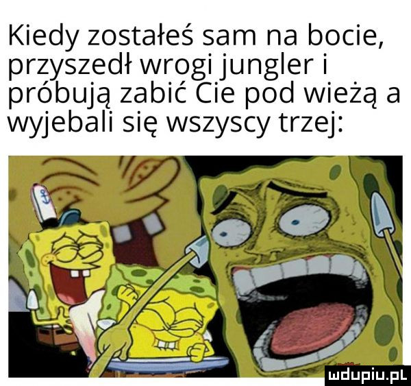 kiedy zostałeś sam na bocie przyszedł wrogi jungler i próbują zabić cie pod wieżą a wyjebali się wszyscy trzej