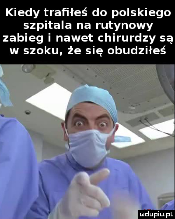 kiedy trafiłeś do polskiego szpitala na rutynowy zabieg i nawet chirurdzy są w szoku. że się obudziłeś lipiu pl
