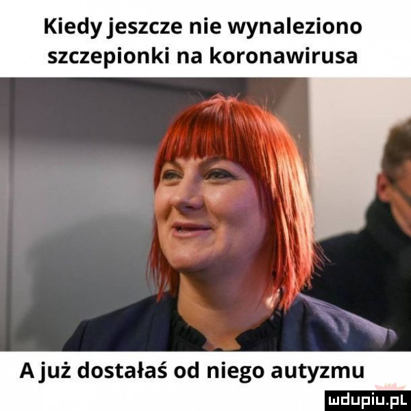 kiedy jeszcze nie wynaleziono szczepionki na koronawirusa xxx ajuż dostałaś od niego autyzmu