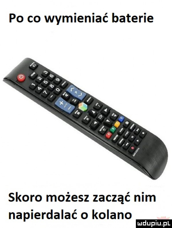po co wymieniać baterie skoro możesz zacząć nim napierdalać o kolano ludu iu. l