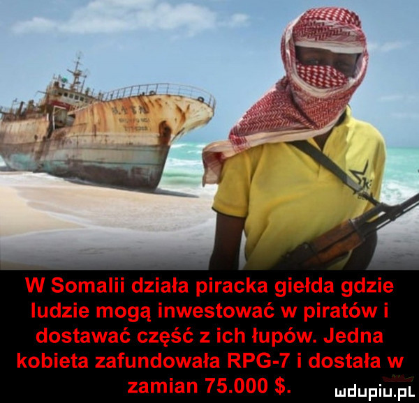 w somalii działa piracka gielda gdzie ludzie mogą inwestować w piratów i dostawać część z ich łupów. jedna kobieta zafundowała rpg   i dostała w zamian       . dupqul