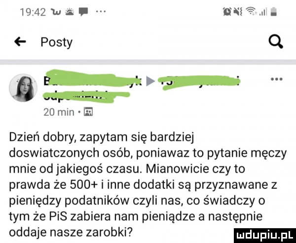 u l ﬁh lad. posty q i. w    mln e dzień dobry zapytam się bardziej doswiatczonych osób poniawaz to pytanie męczy mnie od jakiegoś czasu. mianowicie czy to prawda że     i inne dodatki są przyznawane z pieniędzy podatników czyli nas co świadczy o tym że pis zabiera nam pieniądze a następnie oddaje nasze zarobki