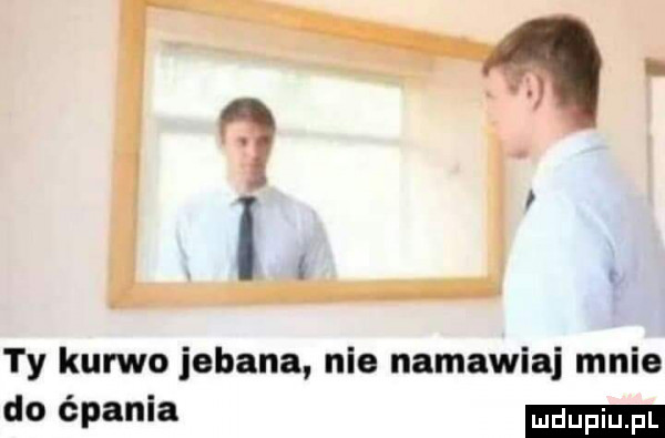 ty kurwo jebana nie namawia mnie do ćpania