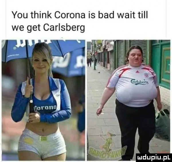 y-u think colona is bad walt tall we get carlsberg