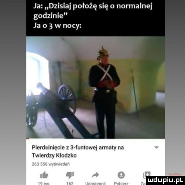 ja dzisiaj położę się o normalnei godzinie ja o   w nocy pierd in ęcie z   łunlowei armaty na twierdzy kłodzko