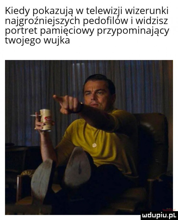 kiedy pokazują w telewizji wizerunki najgroźniejszych pedofilów widzisz portret pamięciowy przypominający twojego wijk a ludupiu j il