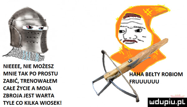 nieeee nie możesz mnie tak po prestu uslć trenowałem cme życie a moja zbrojajest warta tale co kilka wiosek xl bełtv rgbidm uuuuu