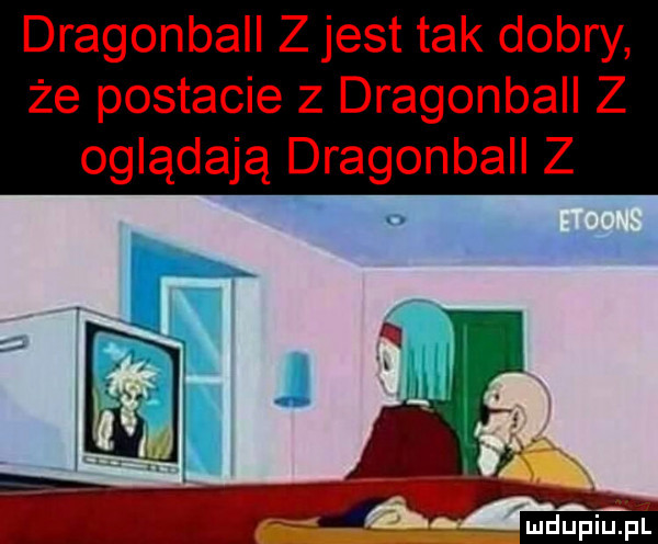 dragonball z jest tak dobry że postacie z dragonball z oglądają dragonball z rucl m lup i