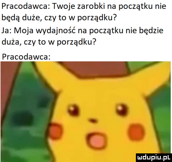 pracodawca twoje zarobki na początku nie będą duże czy to w porządku ja moja wydajność na początku nie będzie duża czy to w porządku pracodawca