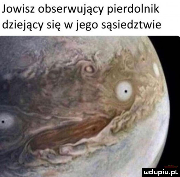 jowisz obserwujący pierdolnik dziejący się w jego sąsiedztwie