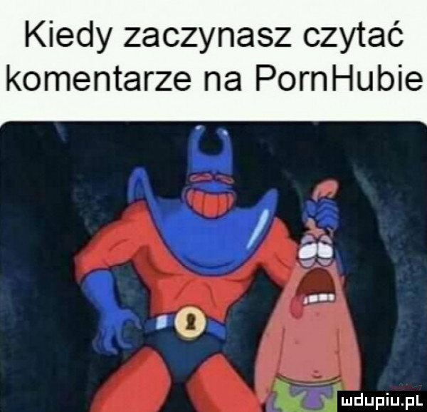 kiedy zaczynasz czytać komentarze na pornhubie umdupiupl