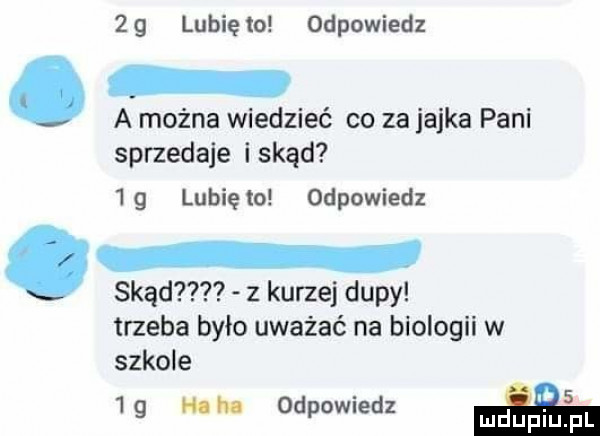 zg lunięto odpowiedz a można wiedzieć co za jajka pani sprzedaje i skąd  g lunięto odpowiedz skąd z kurzej dupy trzeba było uważać na biologii w szkole   g ham odpowiedz mdupiu pl