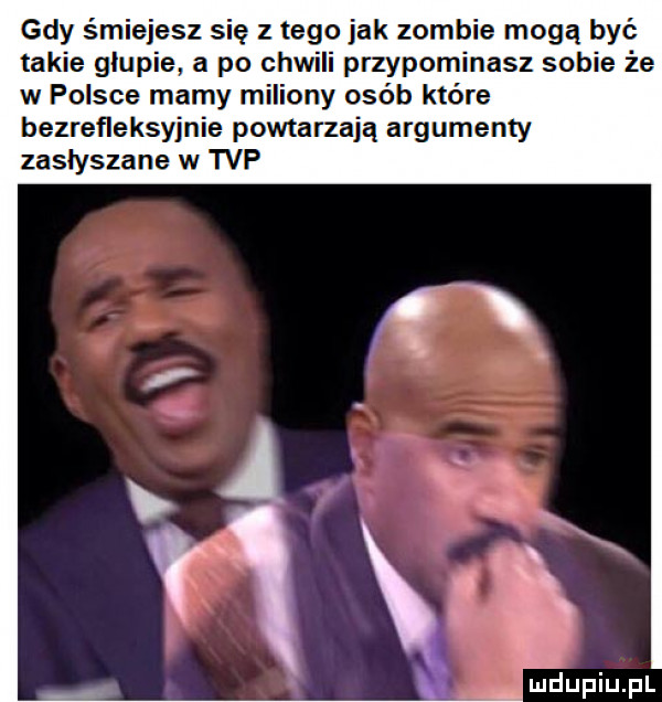 gdy śmiejesz się z tego jak zombie mogą być takie glupie a po cew i przypominasz sobie że w polsce mamy miliony osób które bezrefleksyjnie powtarzają argumenty zasłyszane w tvp x x. a i ﬁ