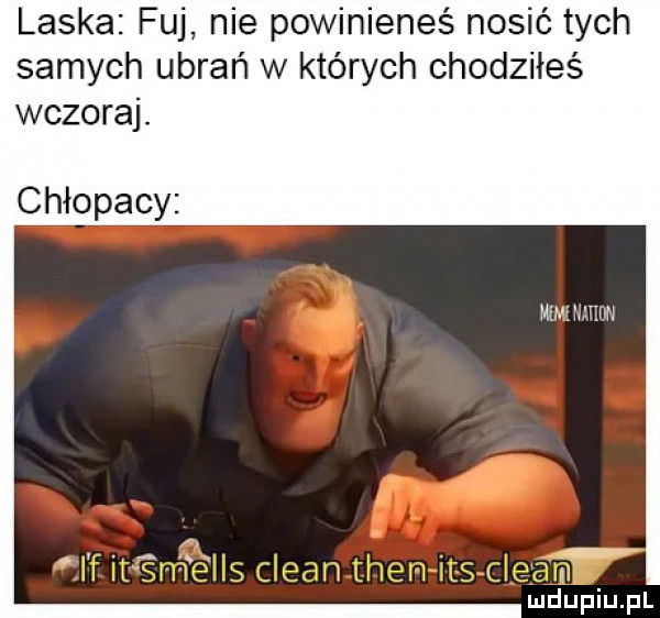 laska fuj nie powinieneś nosić tych samych ubrań w których chodziłeś wczoraj. chłopacy wh i www ind upiupl