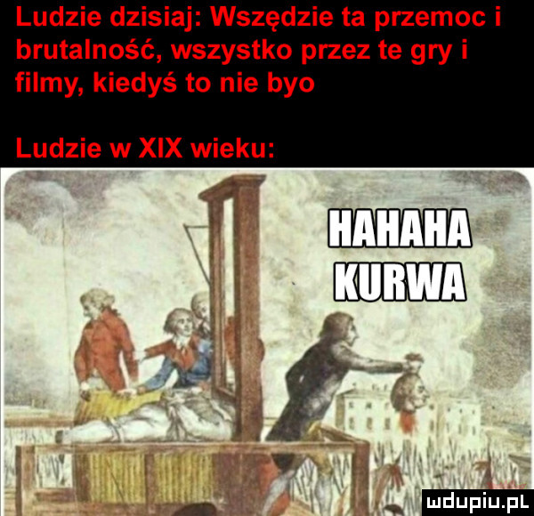 ludzie dzisiaj wszędzie ta przemoc i brutalność wszystko przez te gry i filmy kiedyś to nie bio ludzie w xix wieku