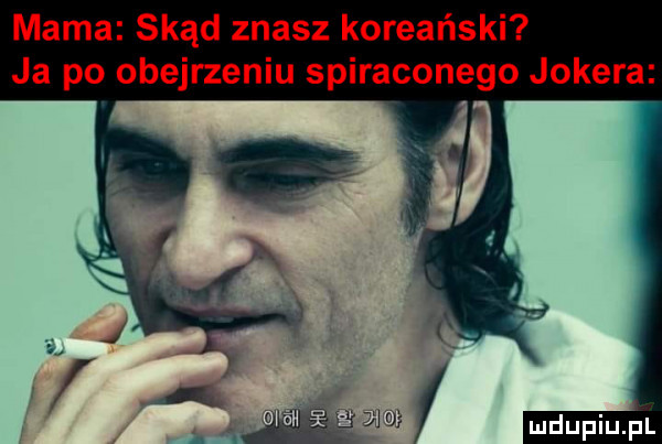 mama skąd znasz koreański ja po obejrzeniu spiraconego jokera