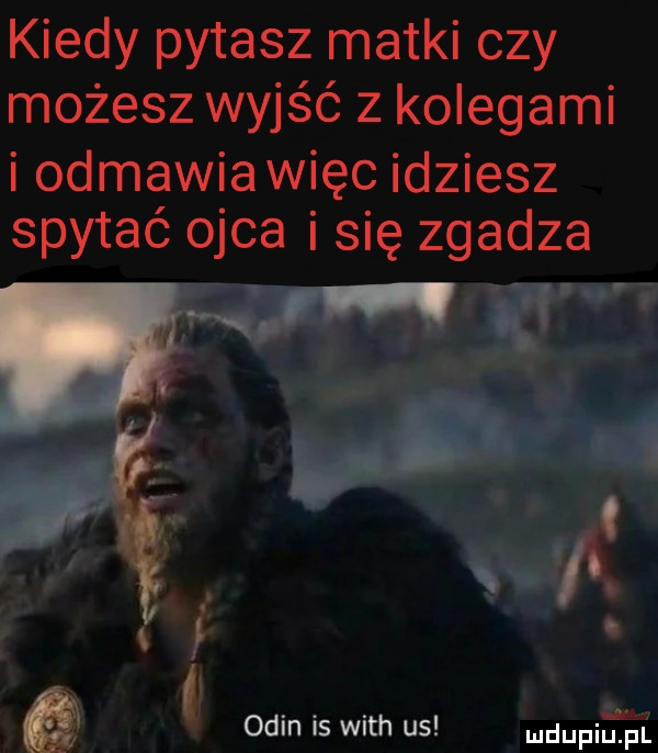 kiedy pytasz matki czy możesz wyjść z kolegami i odmawia więc idziesz spytać ojca i się zgadza ocin is with us dupiepl